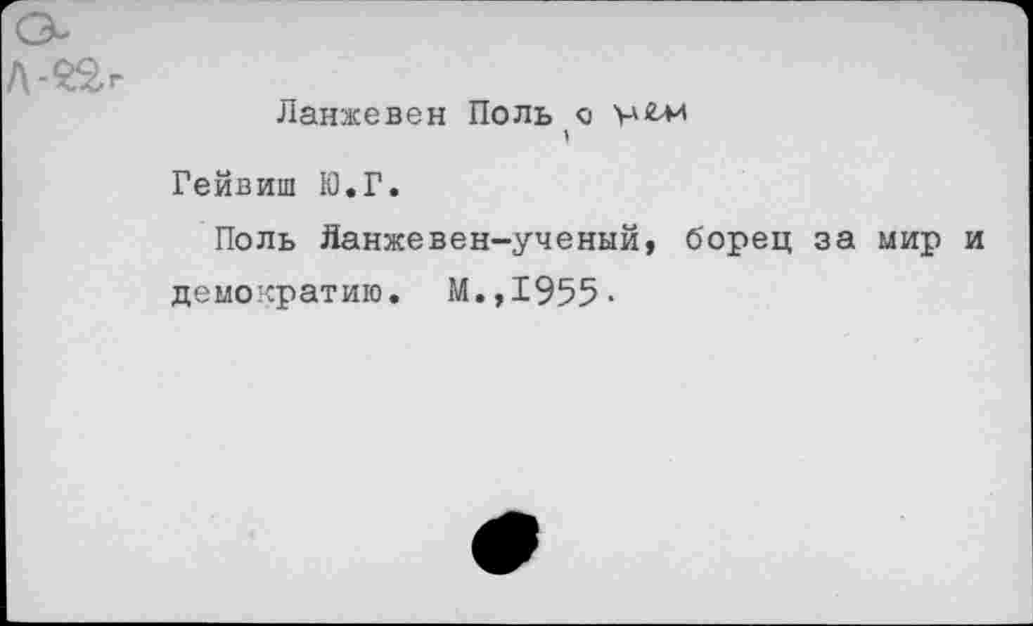 ﻿Ланжевен Поль <о
Гейвиш Ю.Г.
Поль Яанжевен-ученый, борец за мир и демократию. М.,1955-